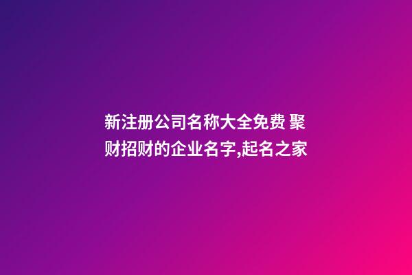 新注册公司名称大全免费 聚财招财的企业名字,起名之家-第1张-公司起名-玄机派